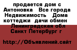 продается дом с Антоновка - Все города Недвижимость » Дома, коттеджи, дачи обмен   . Ленинградская обл.,Санкт-Петербург г.